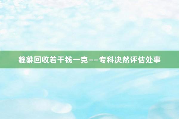 貔貅回收若干钱一克——专科决然评估处事