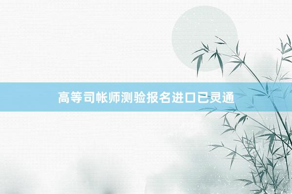 高等司帐师测验报名进口已灵通