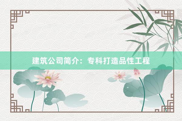 建筑公司简介：专科打造品性工程