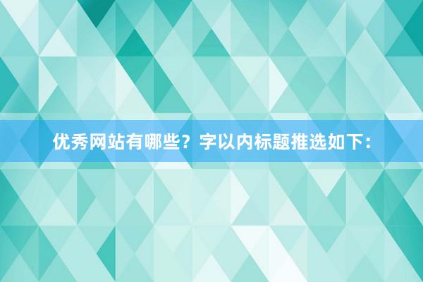 优秀网站有哪些？字以内标题推选如下：