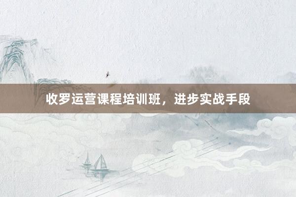 收罗运营课程培训班，进步实战手段