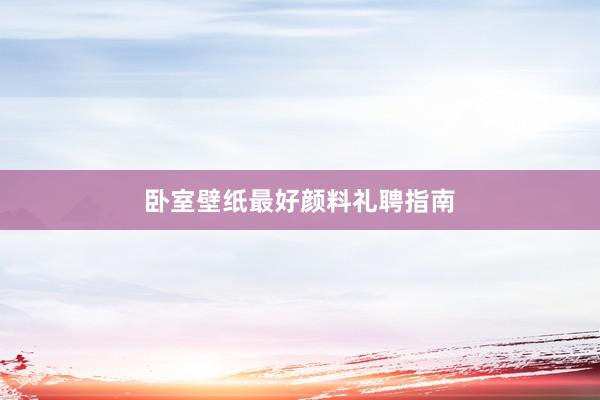 卧室壁纸最好颜料礼聘指南