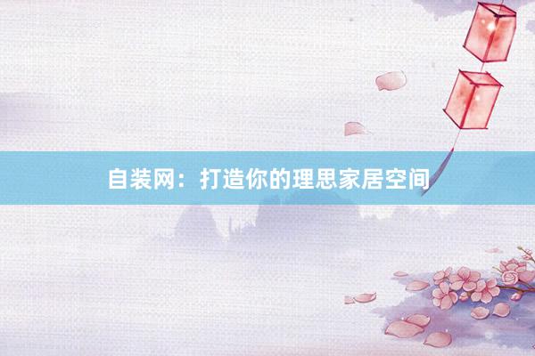 自装网：打造你的理思家居空间