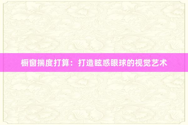 橱窗揣度打算：打造眩惑眼球的视觉艺术