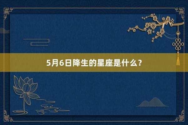5月6日降生的星座是什么？