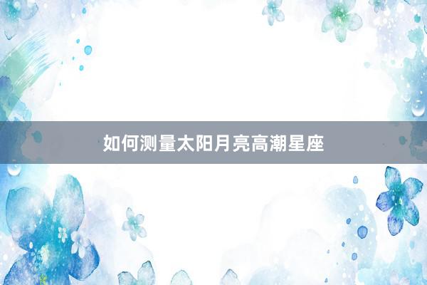 如何测量太阳月亮高潮星座