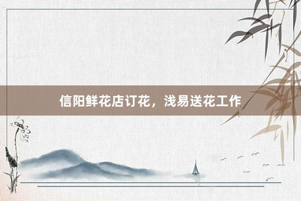 信阳鲜花店订花，浅易送花工作