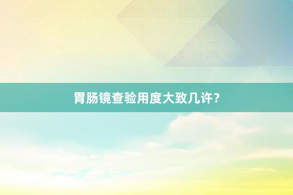 胃肠镜查验用度大致几许？
