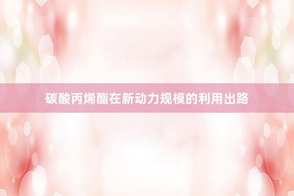 碳酸丙烯酯在新动力规模的利用出路
