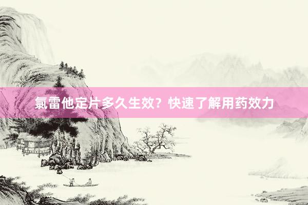 氯雷他定片多久生效？快速了解用药效力