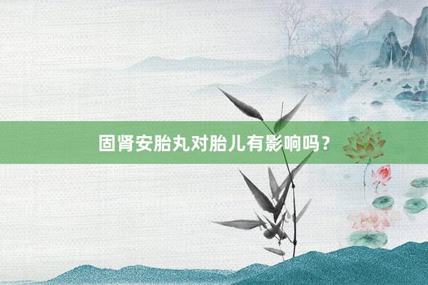 固肾安胎丸对胎儿有影响吗？