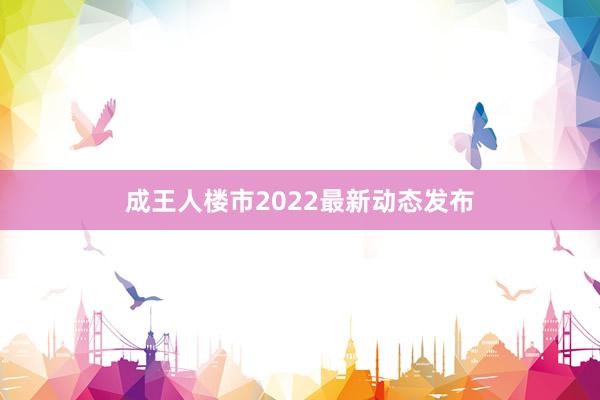 成王人楼市2022最新动态发布